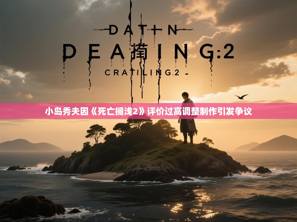 小岛秀夫因《死亡搁浅2》评价过高调整制作引发争议