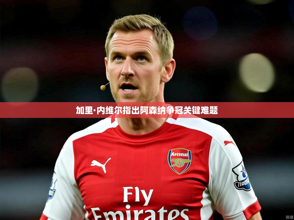 加里·内维尔指出阿森纳争冠关键难题