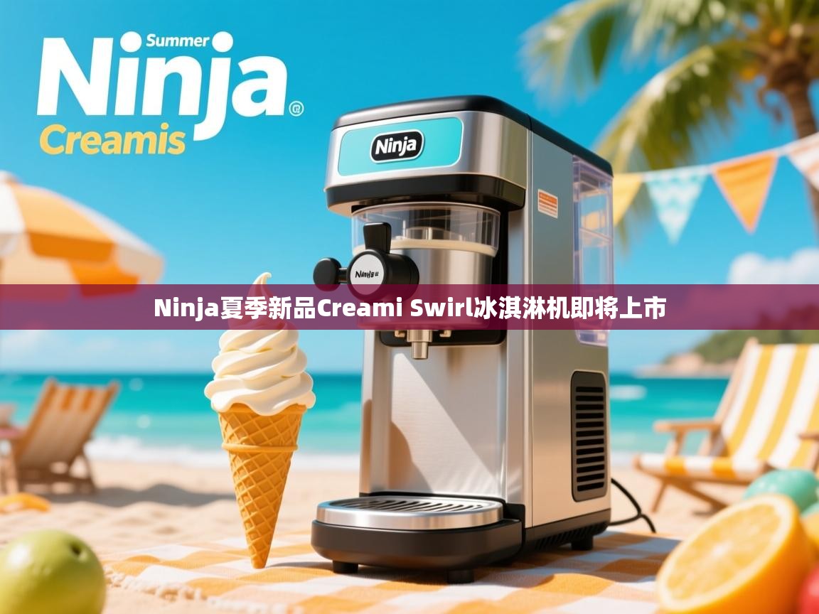 Ninja夏季新品Creami Swirl冰淇淋机即将上市