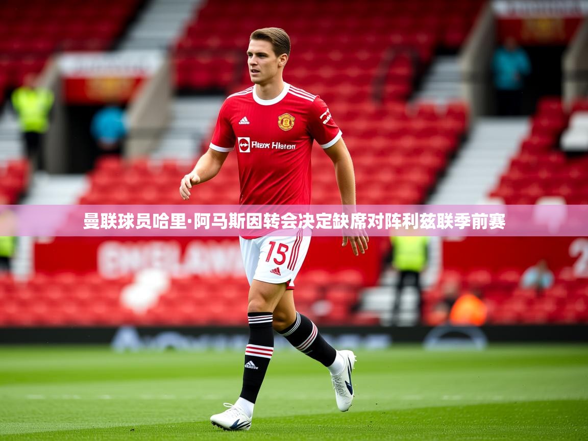 曼联球员哈里·阿马斯因转会决定缺席对阵利兹联季前赛