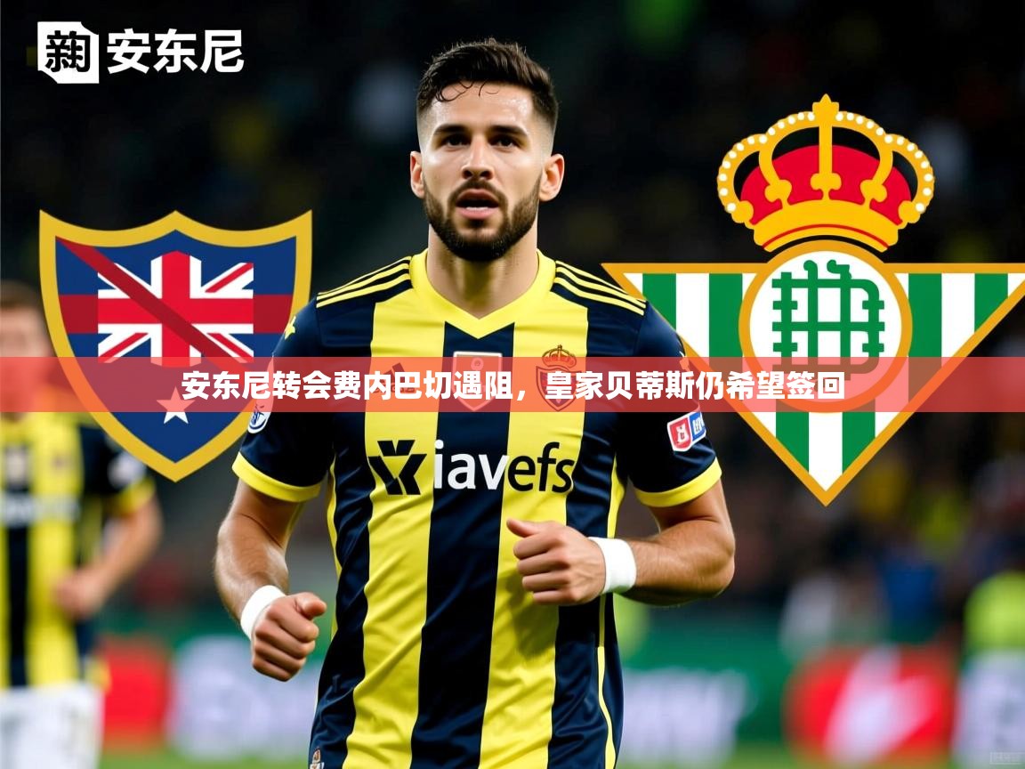 安东尼转会费内巴切遇阻，皇家贝蒂斯仍希望签回