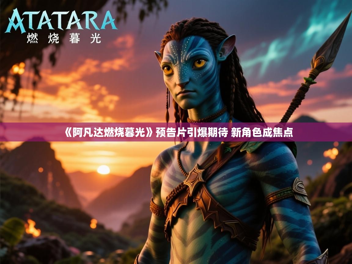 《阿凡达燃烧暮光》预告片引爆期待 新角色成焦点