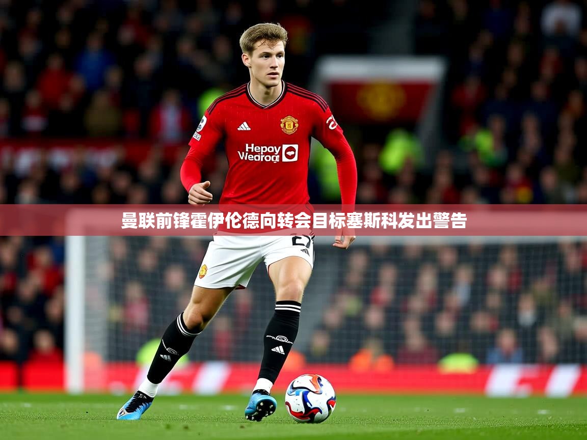 曼联前锋霍伊伦德向转会目标塞斯科发出警告 曼联前锋霍伊伦德向转会目标塞斯科发出警告