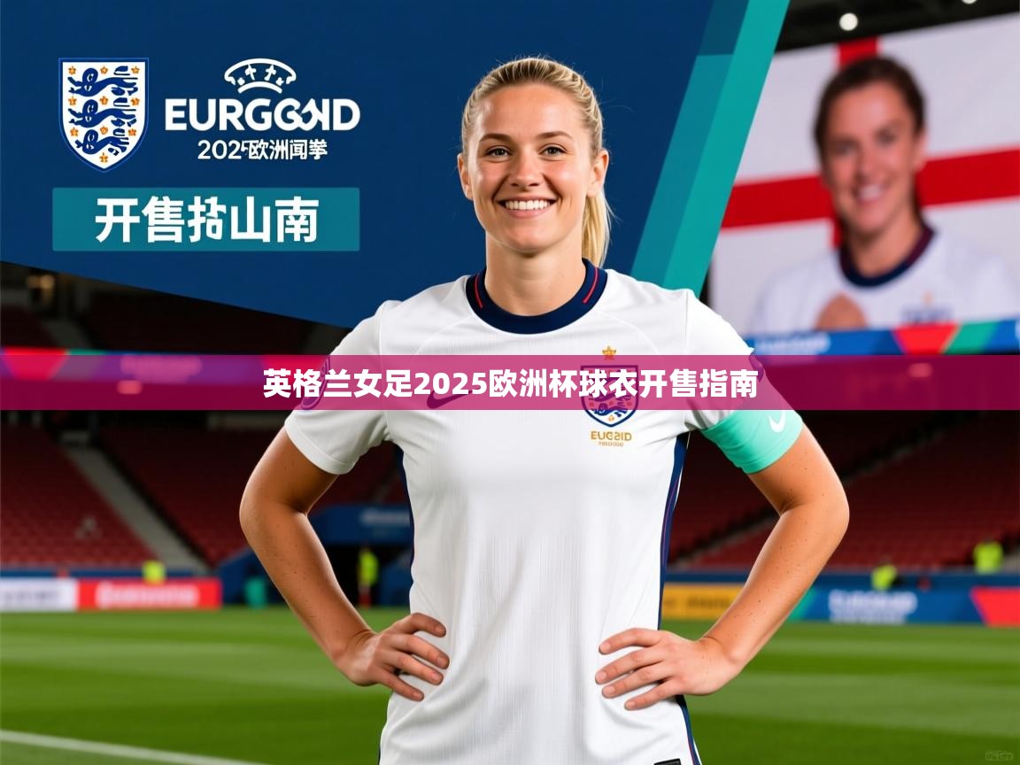 英格兰女足2025欧洲杯球衣开售指南 英格兰女足2025欧洲杯球衣开售指南