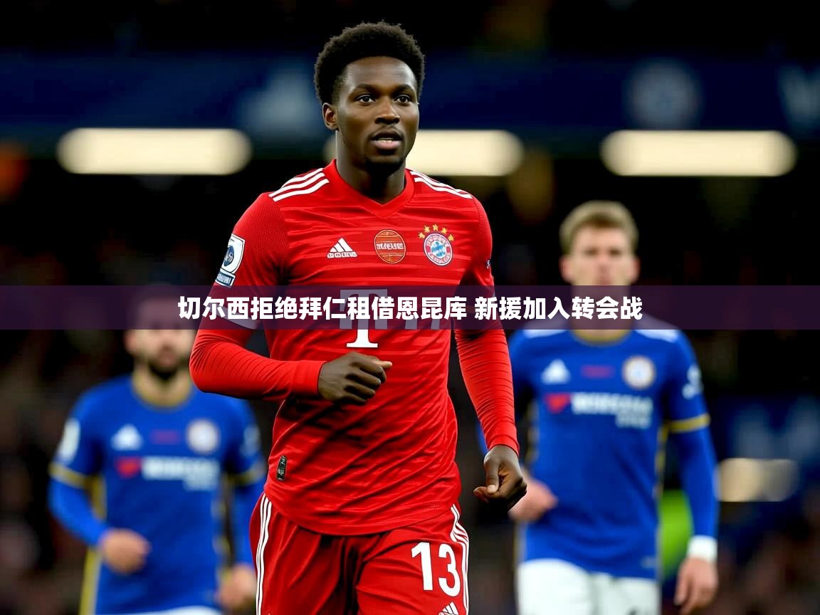 切尔西拒绝拜仁租借恩昆库 新援加入转会战