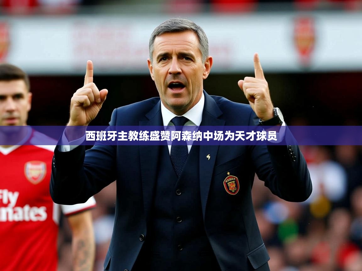 西班牙主教练盛赞阿森纳中场为天才球员