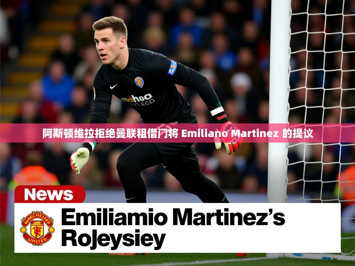 阿斯顿维拉拒绝曼联租借门将 Emiliano Martinez 的提议