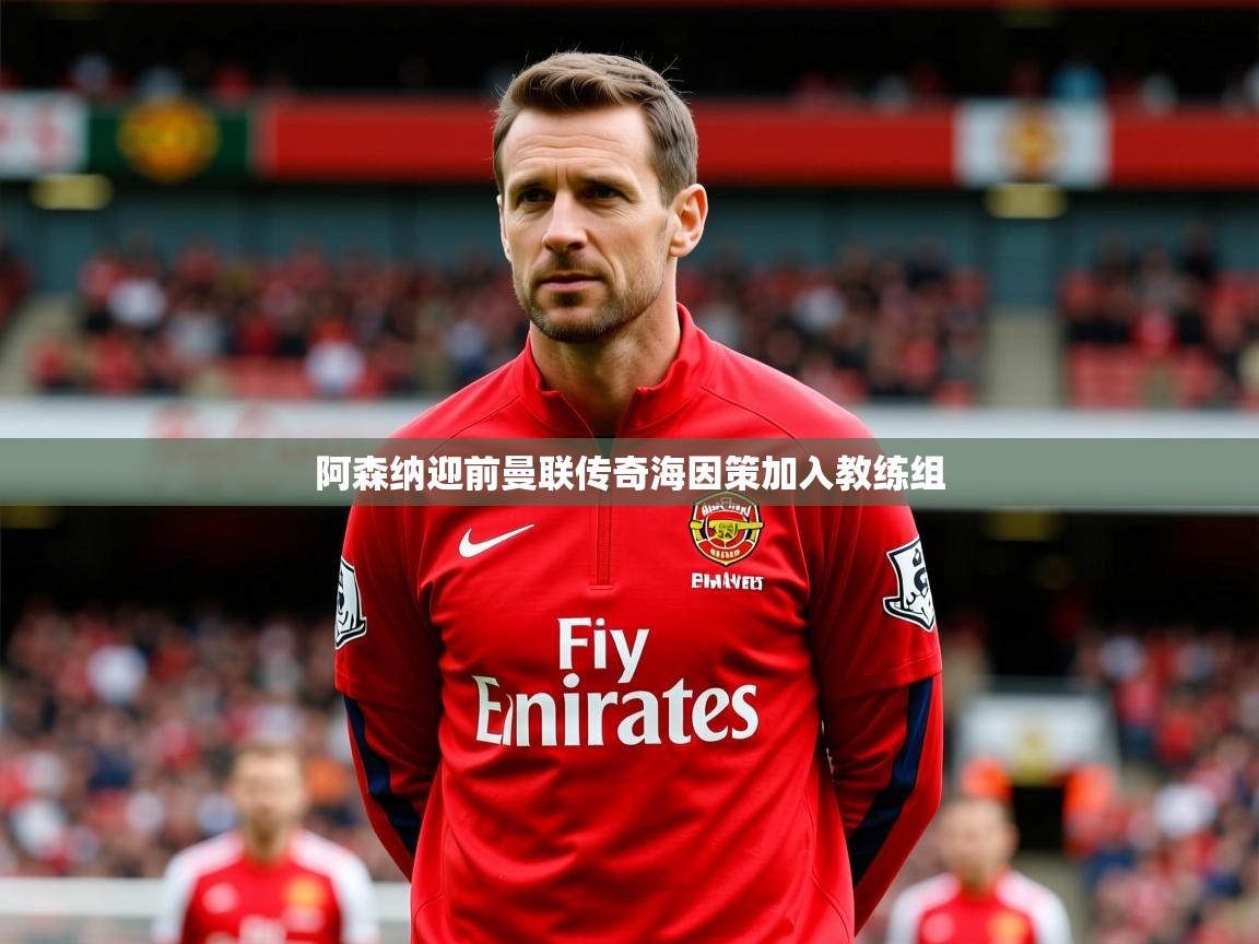 阿森纳迎前曼联传奇海因策加入教练组
