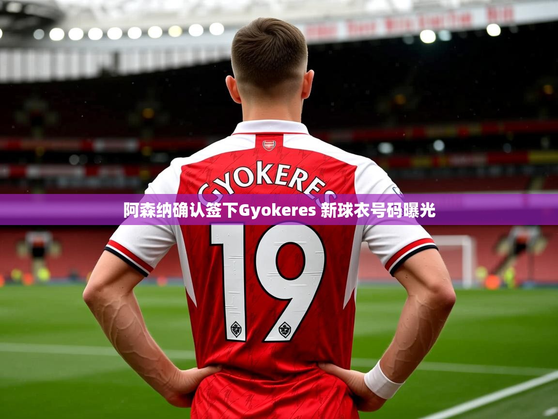 阿森纳确认签下Gyokeres 新球衣号码曝光 阿森纳确认签下Gyokeres 新球衣号码曝光