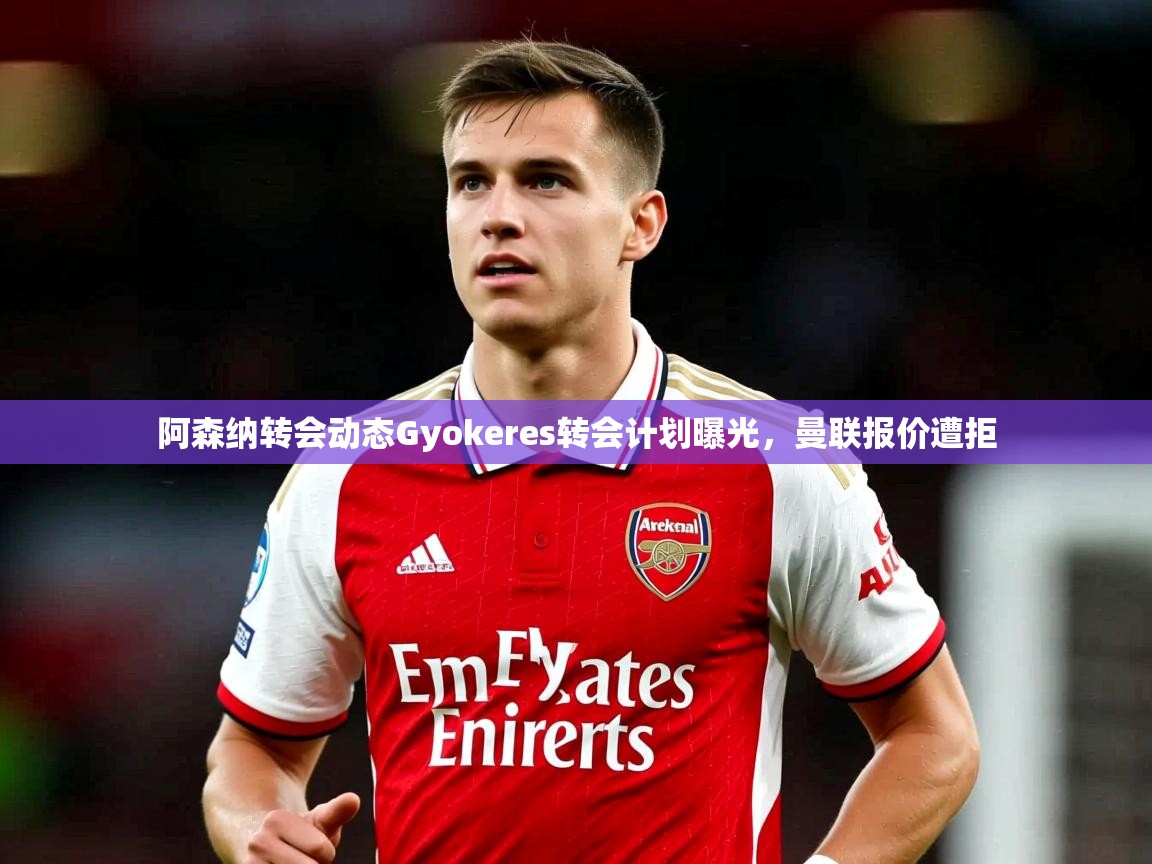 阿森纳转会动态Gyokeres转会计划曝光，曼联报价遭拒