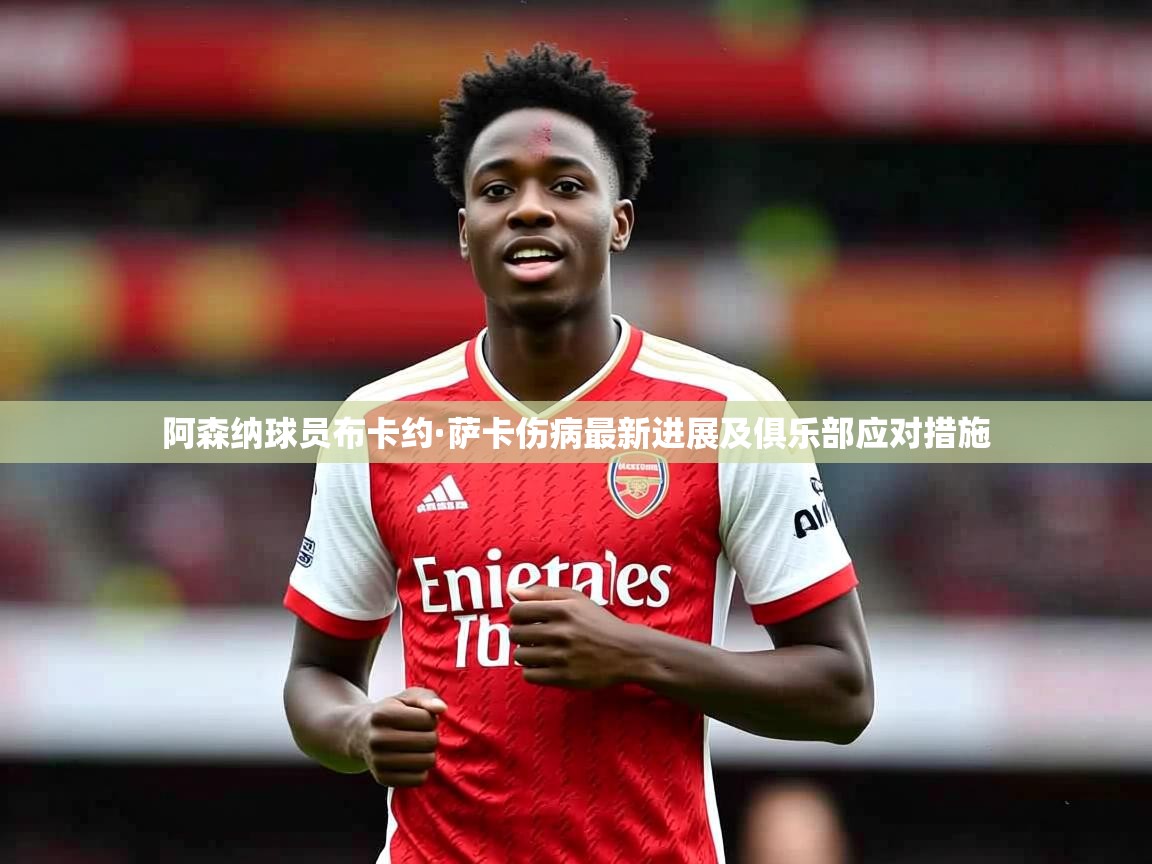 阿森纳球员布卡约·萨卡伤病最新进展及俱乐部应对措施