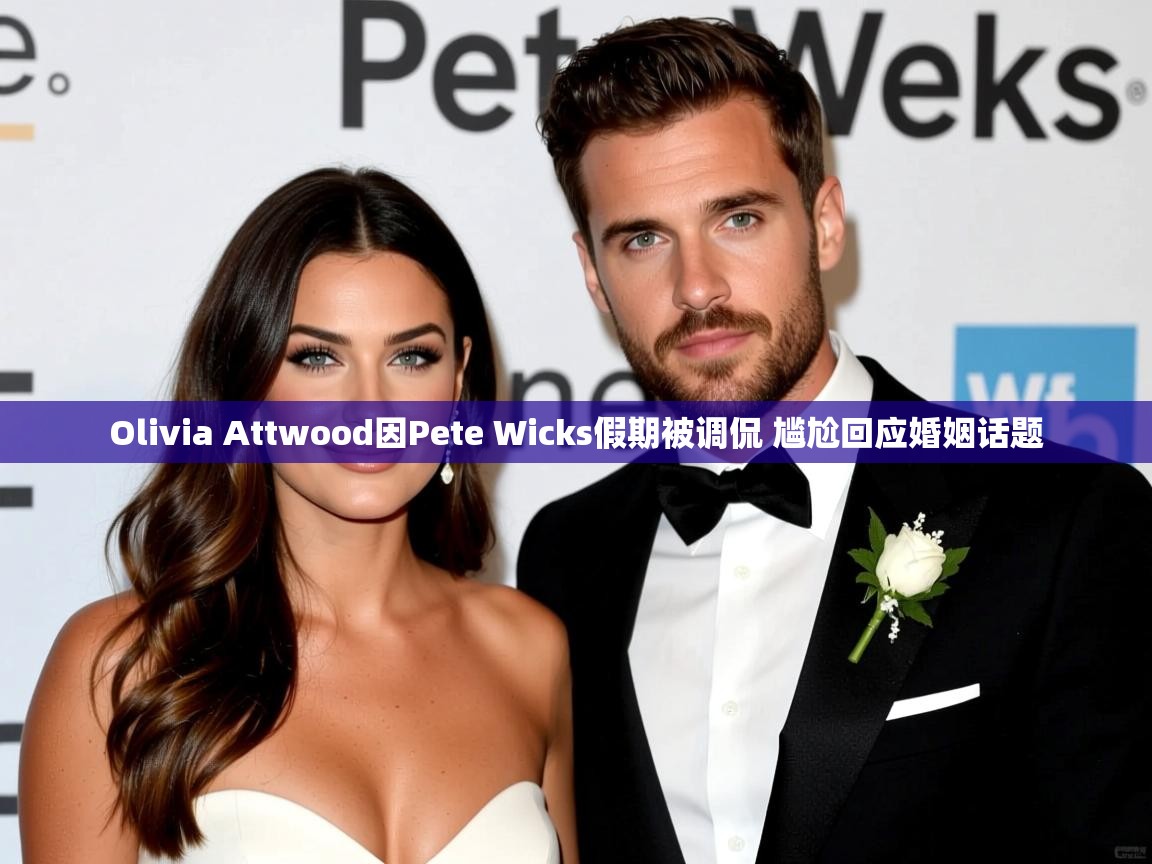 Olivia Attwood因Pete Wicks假期被调侃 尴尬回应婚姻话题