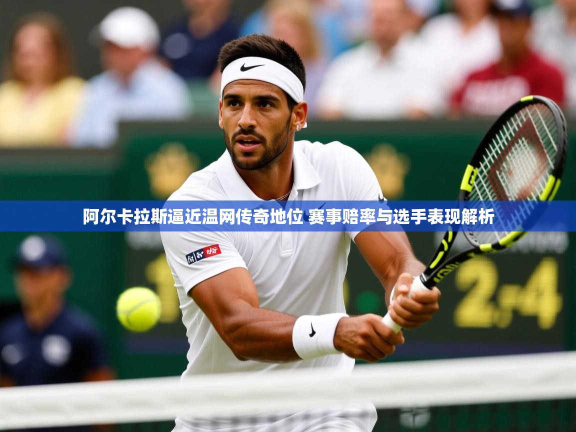 阿尔卡拉斯逼近温网传奇地位 赛事赔率与选手表现解析