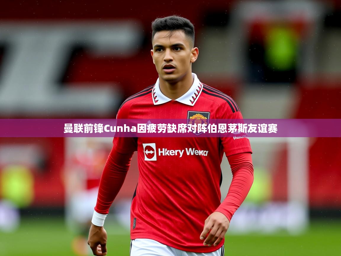 曼联前锋Cunha因疲劳缺席对阵伯恩茅斯友谊赛