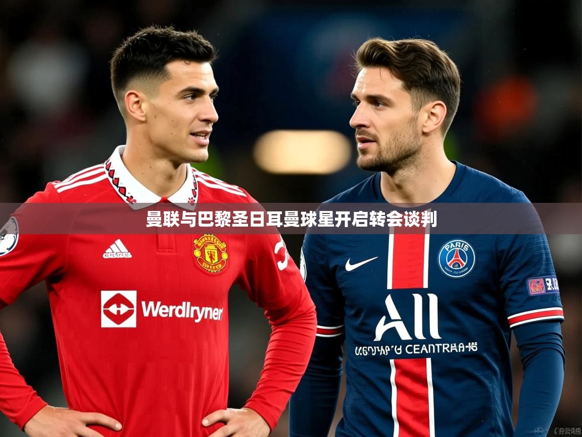 曼联与巴黎圣日耳曼球星开启转会谈判 曼联与巴黎圣日耳曼球星开启转会谈判